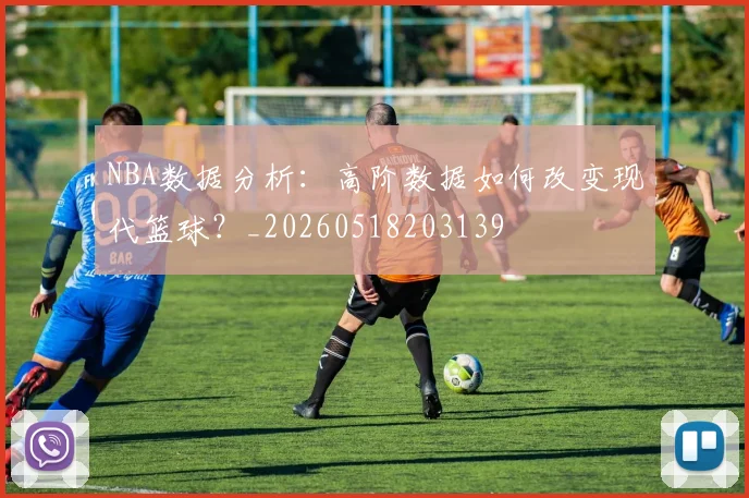 NBA数据分析:高阶数据如何改变现代篮球?_20260518203139