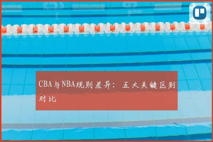 CBA与NBA规则差异:五大关键区别对比