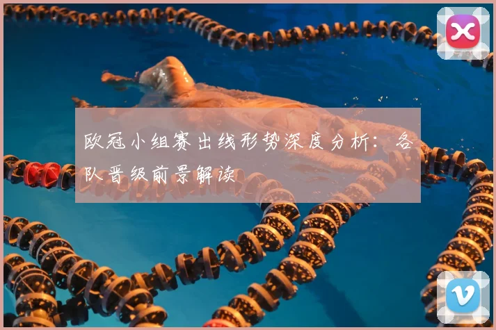 欧冠小组赛出线形势深度分析:各队晋级前景解读