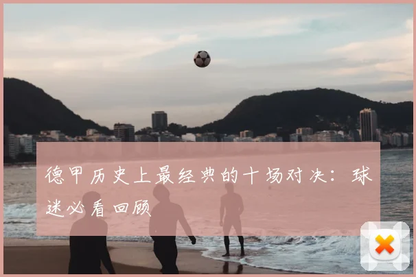 德甲历史上最经典的十场对决：球迷必看回顾