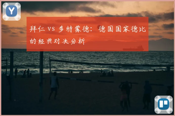 拜仁 vs 多特蒙德:德国国家德比的经典对决分析