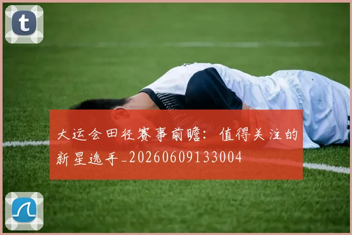 大运会田径赛事前瞻:值得关注的新星选手_20260609133004