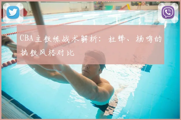 CBA主教练战术解析:杜锋、杨鸣的执教风格对比