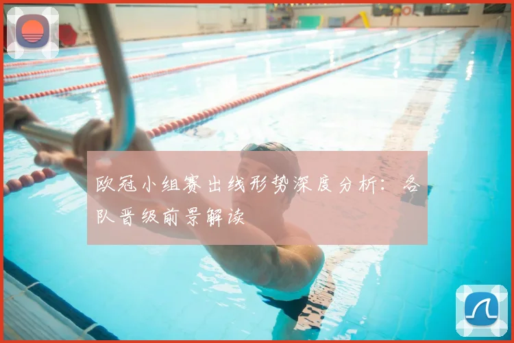 欧冠小组赛出线形势深度分析:各队晋级前景解读