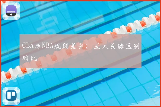 CBA与NBA规则差异:五大关键区别对比