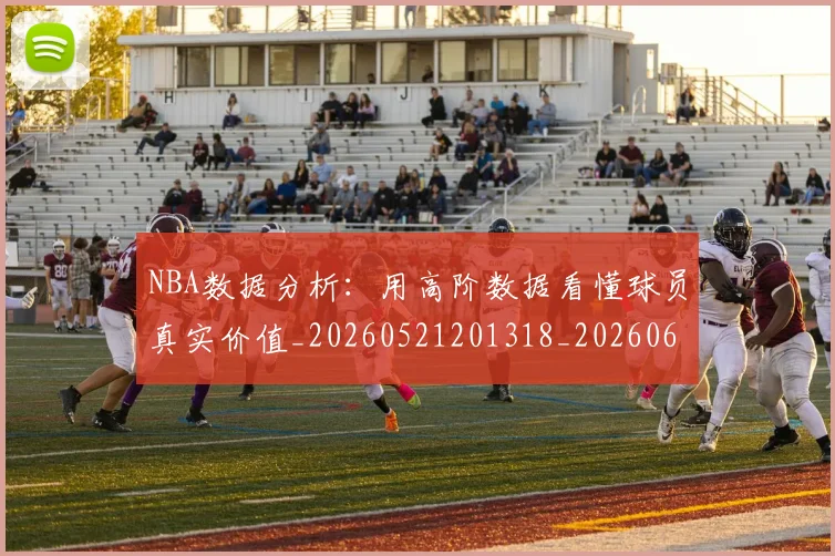 NBA数据分析:用高阶数据看懂球员真实价值_20260521201318_20260607160306