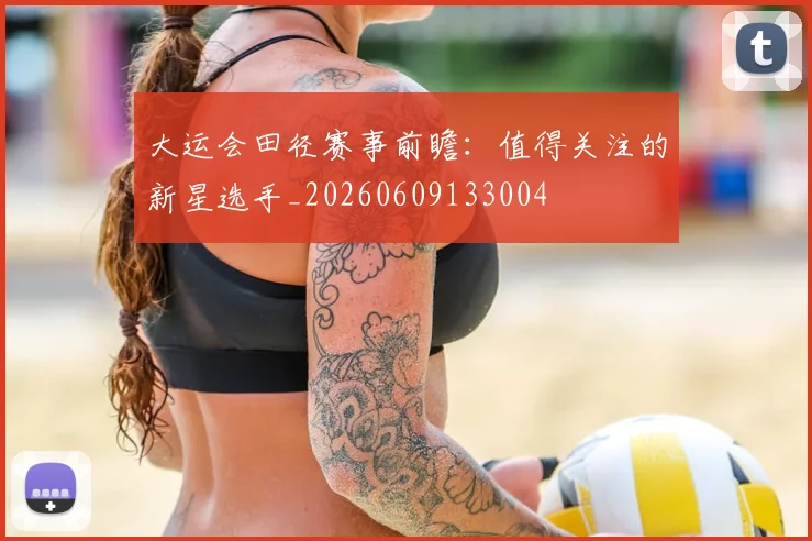 大运会田径赛事前瞻：值得关注的新星选手_20260609133004